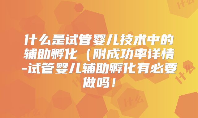 什么是试管婴儿技术中的辅助孵化(附成功率详情-试管婴儿辅助孵化有必要做吗!