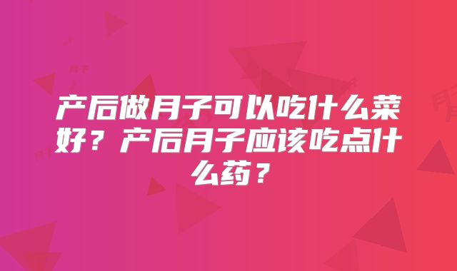 产后做月子可以吃什么菜好？产后月子应该吃点什么药？