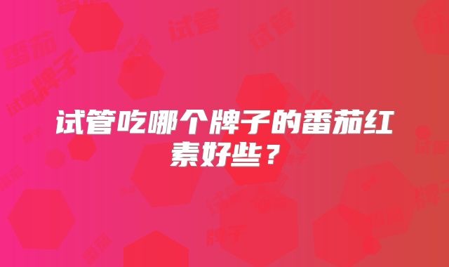 试管吃哪个牌子的番茄红素好些？
