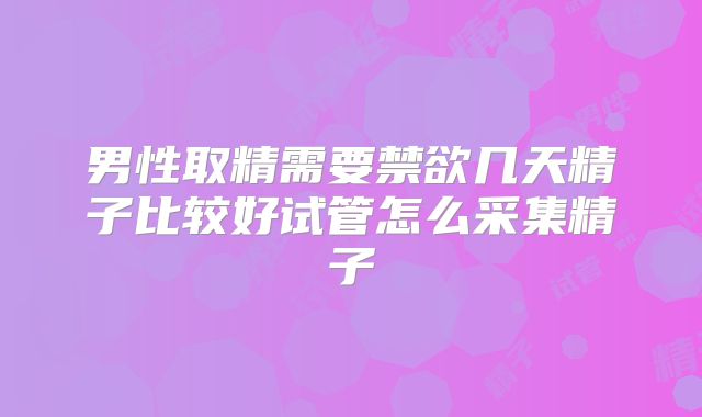 男性取精需要禁欲几天精子比较好试管怎么采集精子