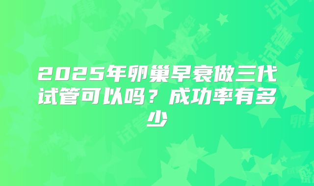 2025年卵巢早衰做三代试管可以吗?成功率有多少