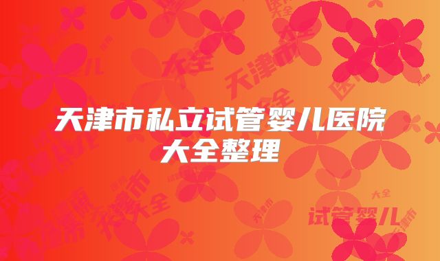 天津市私立试管婴儿医院大全整理