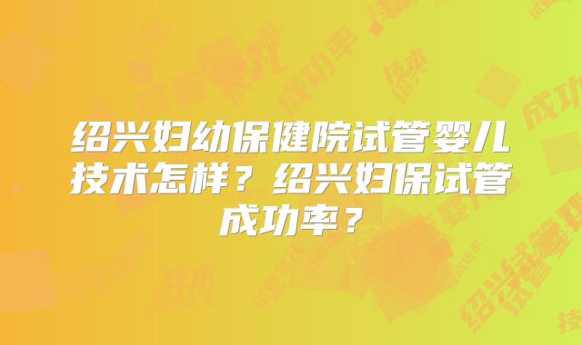 绍兴妇幼保健院试管婴儿技术怎样?绍兴妇保试管成功率?