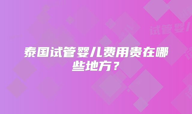 泰国试管婴儿费用贵在哪些地方？