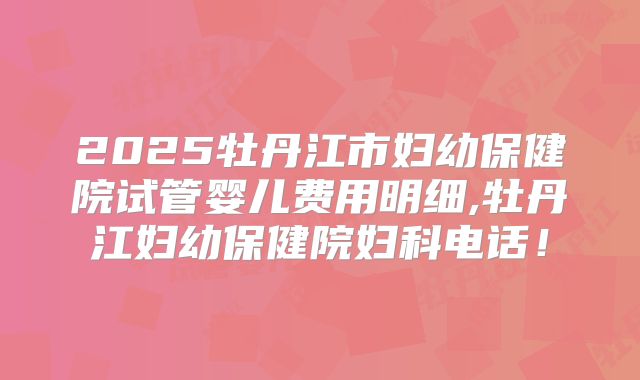 2025牡丹江市妇幼保健院试管婴儿费用明细,牡丹江妇幼保健院妇科电话！