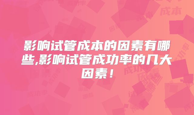 影响试管成本的因素有哪些,影响试管成功率的几大因素！