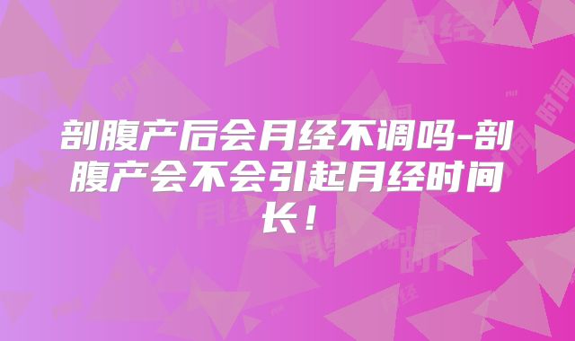 剖腹产后会月经不调吗-剖腹产会不会引起月经时间长!