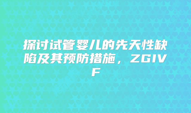 探讨试管婴儿的先天性缺陷及其预防措施，ZGIVF