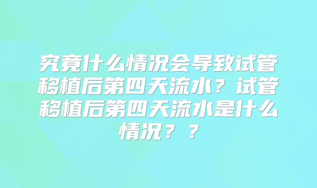 究竟什么情况会导致试管移植后第四天流水?试管移植后第四天流水是什么情况??