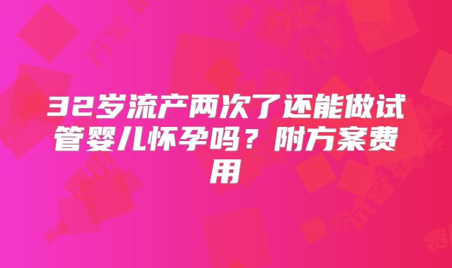 32岁流产两次了还能做试管婴儿怀孕吗？附方案费用