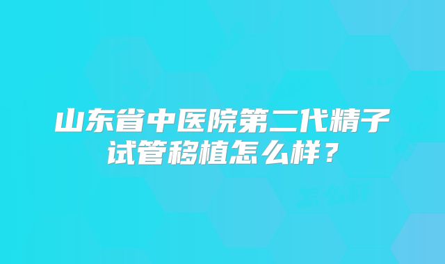 山东省中医院第二代精子试管移植怎么样？