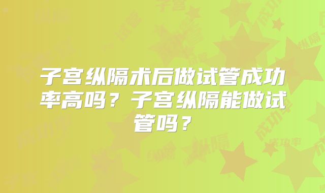 子宫纵隔术后做试管成功率高吗？子宫纵隔能做试管吗？