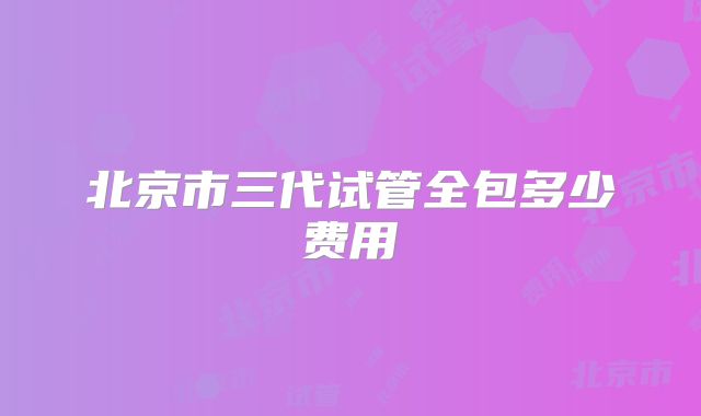 北京市三代试管全包多少费用