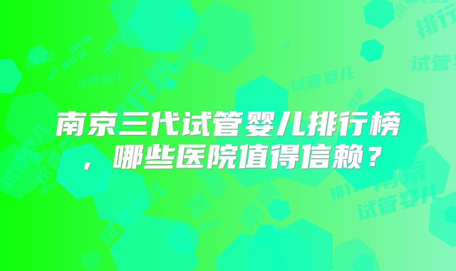 南京三代试管婴儿排行榜,哪些医院值得信赖?