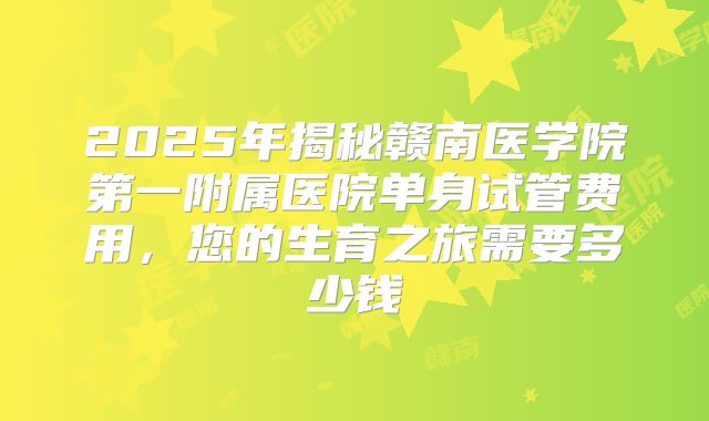 2025年揭秘赣南医学院第一附属医院单身试管费用,您的生育之旅需要多少钱