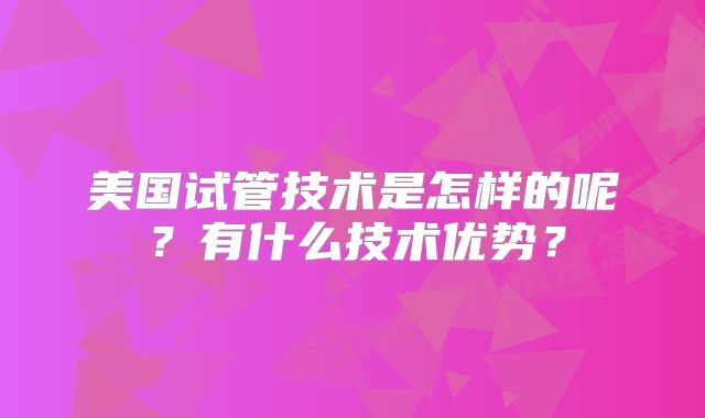 美国试管技术是怎样的呢?有什么技术优势?