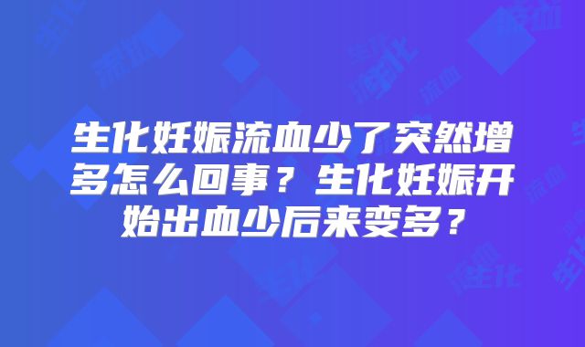 生化妊娠流血少了突然增多怎么回事？生化妊娠开始出血少后来变多？