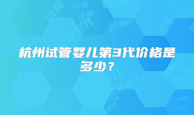 杭州试管婴儿第3代价格是多少？
