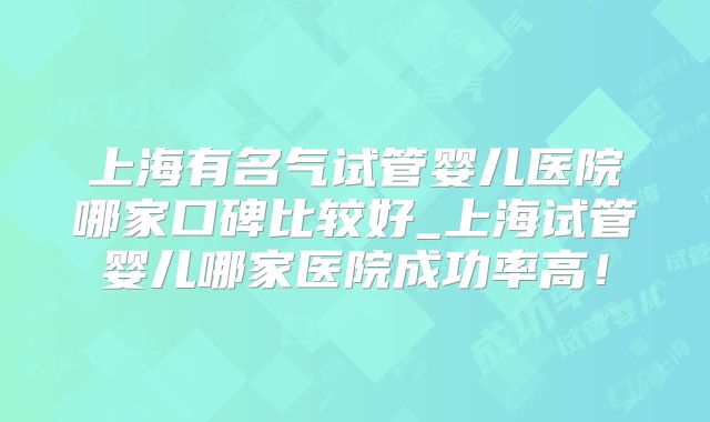 上海有名气试管婴儿医院哪家口碑比较好_上海试管婴儿哪家医院成功率高！