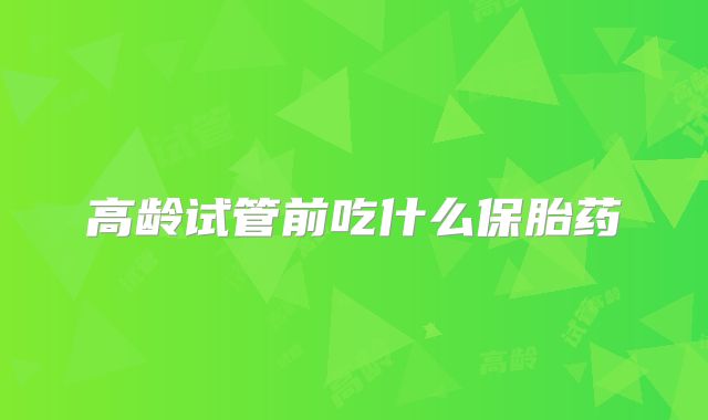 高龄试管前吃什么保胎药