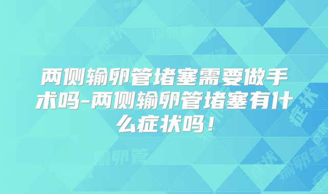 两侧输卵管堵塞需要做手术吗-两侧输卵管堵塞有什么症状吗！