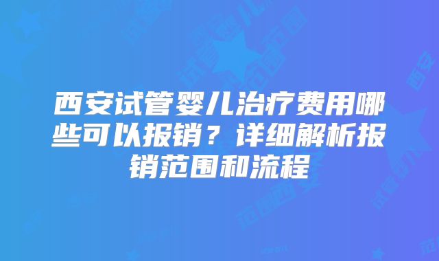 西安试管婴儿治疗费用哪些可以报销?详细解析报销范围和流程