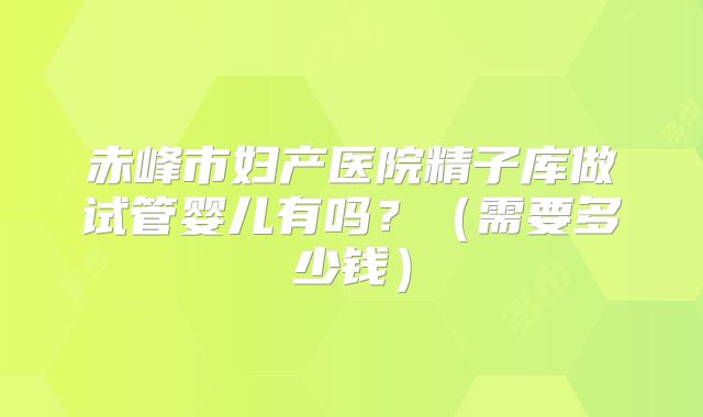 赤峰市妇产医院精子库做试管婴儿有吗？（需要多少钱）