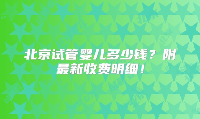 北京试管婴儿多少钱？附最新收费明细！