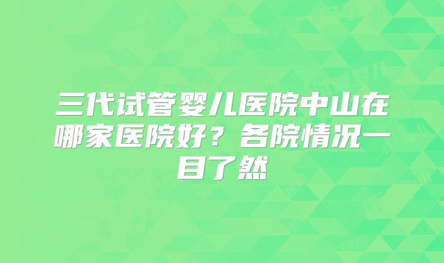 三代试管婴儿医院中山在哪家医院好？各院情况一目了然