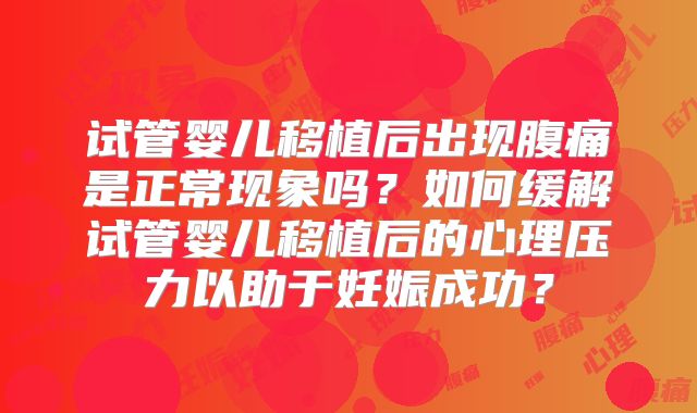 试管婴儿移植后出现腹痛是正常现象吗？如何缓解试管婴儿移植后的心理压力以助于妊娠成功？