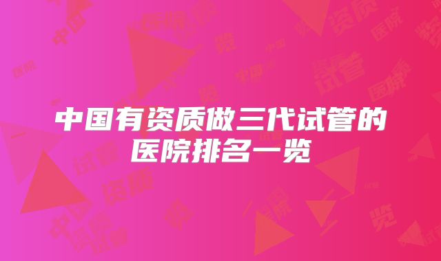 中国有资质做三代试管的医院排名一览