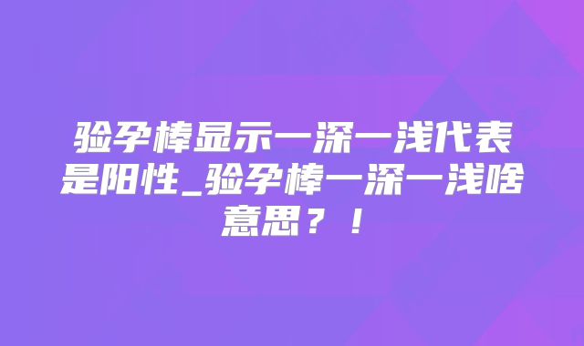 验孕棒显示一深一浅代表是阳性_验孕棒一深一浅啥意思？！