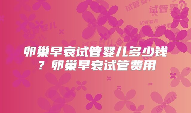 卵巢早衰试管婴儿多少钱?卵巢早衰试管费用