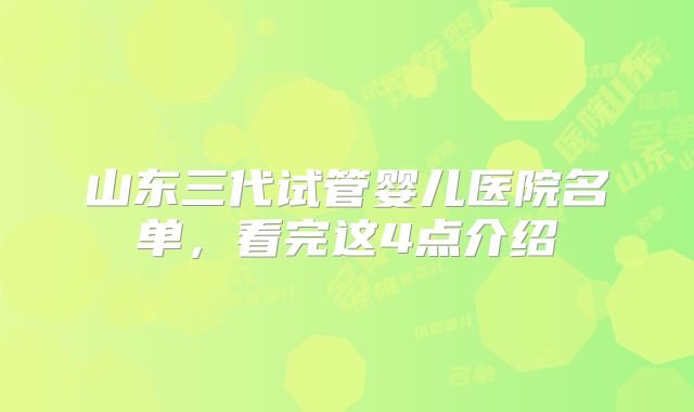 山东三代试管婴儿医院名单,看完这4点介绍