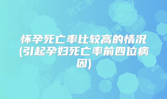 怀孕死亡率比较高的情况(引起孕妇死亡率前四位病因)