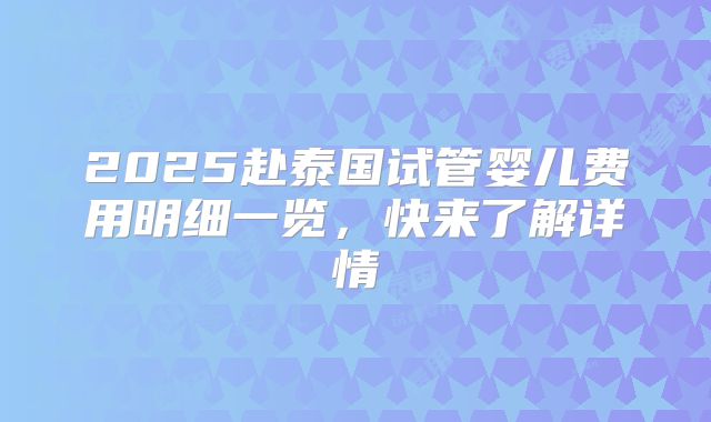 2025赴泰国试管婴儿费用明细一览，快来了解详情