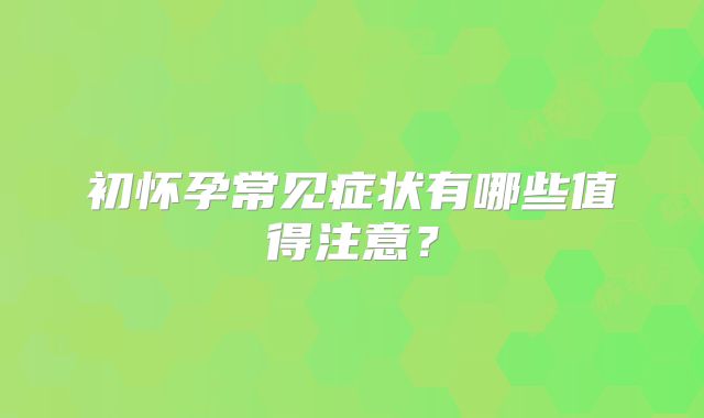 初怀孕常见症状有哪些值得注意？