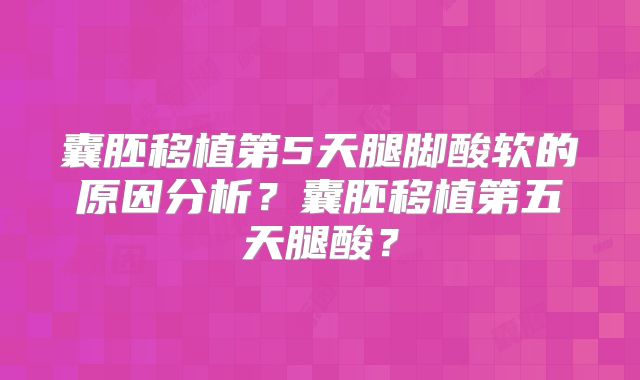 囊胚移植第5天腿脚酸软的原因分析？囊胚移植第五天腿酸？