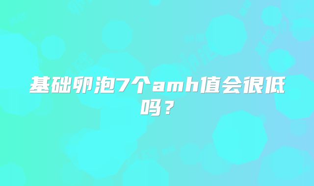 基础卵泡7个amh值会很低吗？