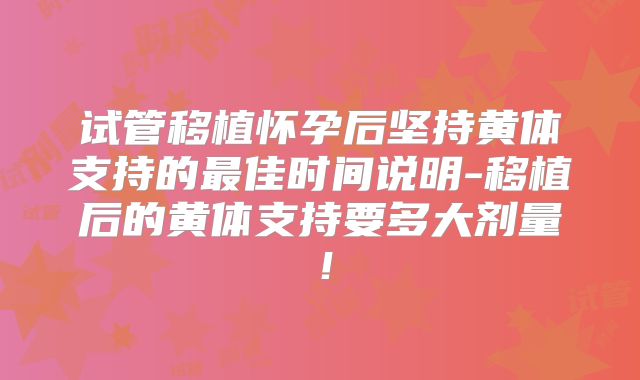 试管移植怀孕后坚持黄体支持的最佳时间说明-移植后的黄体支持要多大剂量！