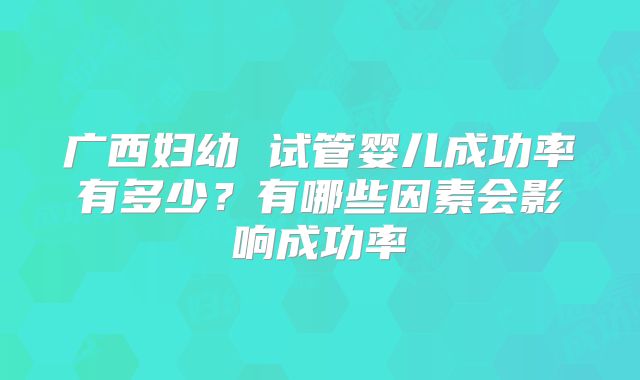广西妇幼 试管婴儿成功率有多少?有哪些因素会影响成功率