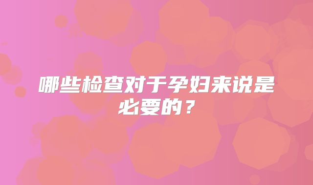 哪些检查对于孕妇来说是必要的?