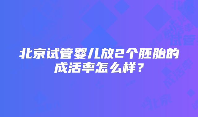 北京试管婴儿放2个胚胎的成活率怎么样?