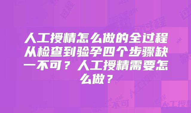 人工授精怎么做的全过程从检查到验孕四个步骤缺一不可？人工授精需要怎么做？