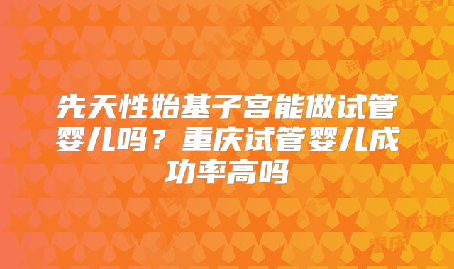 先天性始基子宫能做试管婴儿吗?重庆试管婴儿成功率高吗
