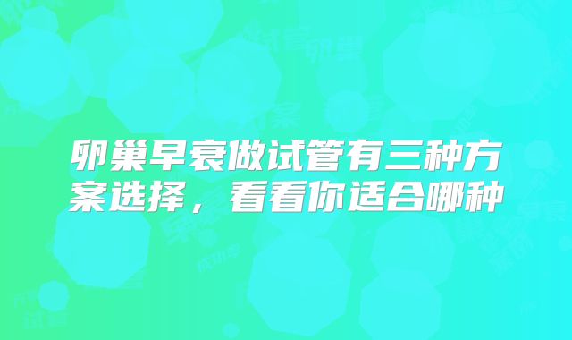 卵巢早衰做试管有三种方案选择,看看你适合哪种