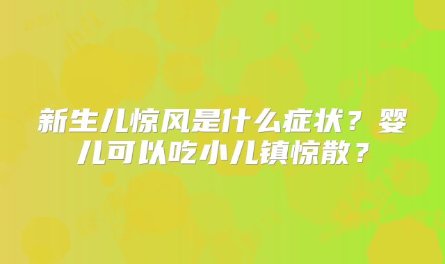 新生儿惊风是什么症状？婴儿可以吃小儿镇惊散？