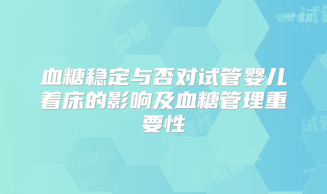 血糖稳定与否对试管婴儿着床的影响及血糖管理重要性