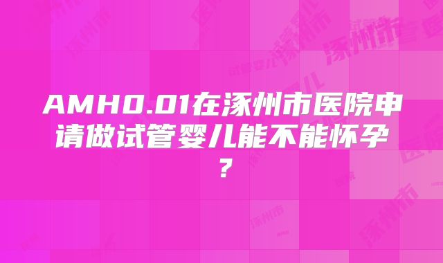 AMH0.01在涿州市医院申请做试管婴儿能不能怀孕？
