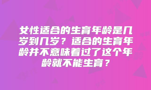 女性适合的生育年龄是几岁到几岁？适合的生育年龄并不意味着过了这个年龄就不能生育？